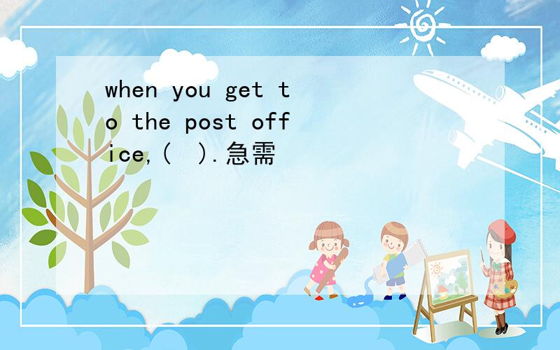 when you get to the post office,(  ).急需
