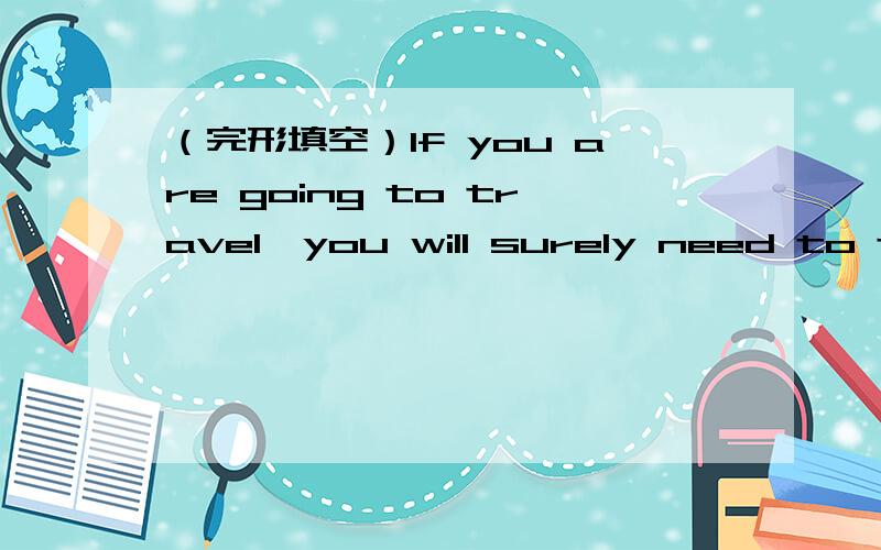 （完形填空）If you are going to travel,you will surely need to take care of many things.