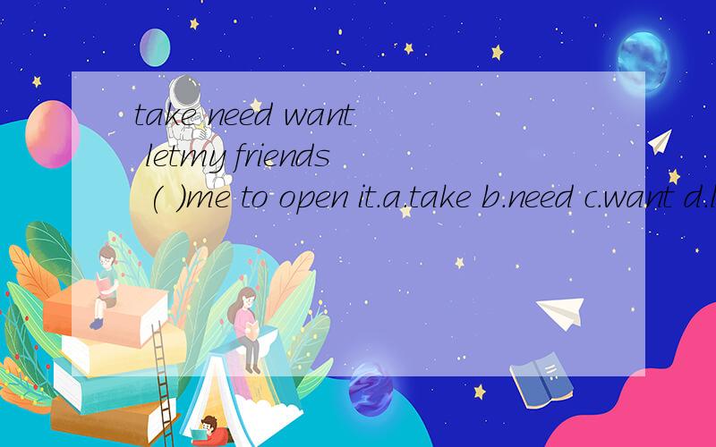 take need want letmy friends ( )me to open it.a.take b.need c.want d.let好的还有加分