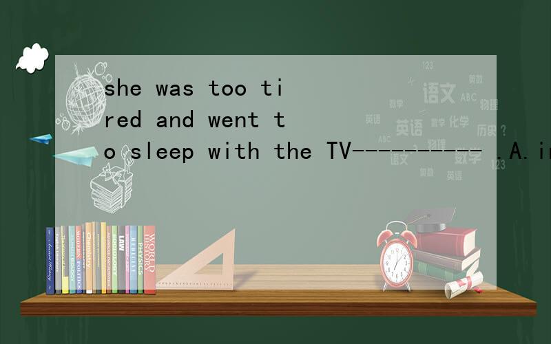 she was too tired and went to sleep with the TV---------- .A.inB.onC.atD.for要答案与问题的汉语意思 谢谢