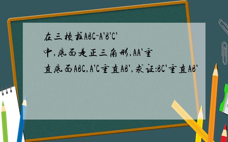 在三棱柱ABC-A'B'C'中,底面是正三角形,AA'垂直底面ABC,A'C垂直AB',求证：BC'垂直AB'
