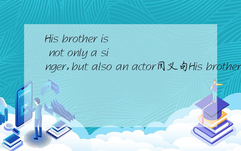 His brother is not only a singer,but also an actor同义句His brother is a singer ---- ---- as an actor