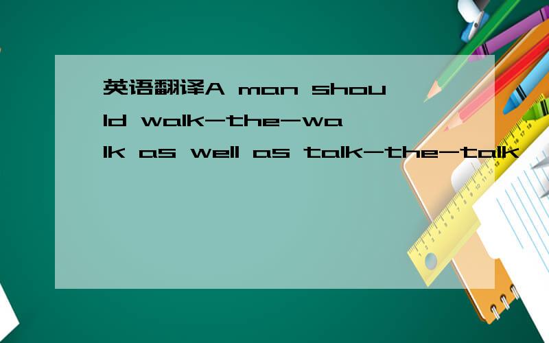 英语翻译A man should walk-the-walk as well as talk-the-talk