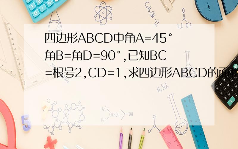 四边形ABCD中角A=45°角B=角D=90°,已知BC=根号2,CD=1,求四边形ABCD的面积四边形ABCD中∠A=45°∠B=∠D=90°,已知BC=根号2,CD=1,求四边形ABCD的面积