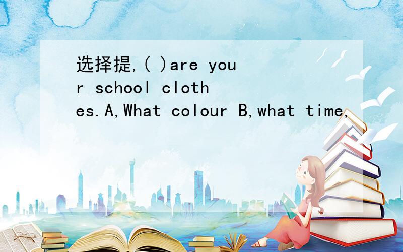 选择提,( )are your school clothes.A,What colour B,what time,