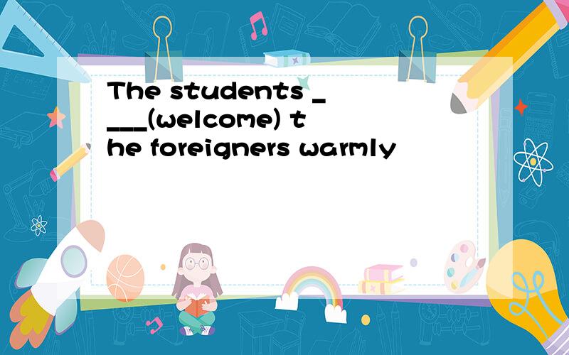 The students ____(welcome) the foreigners warmly