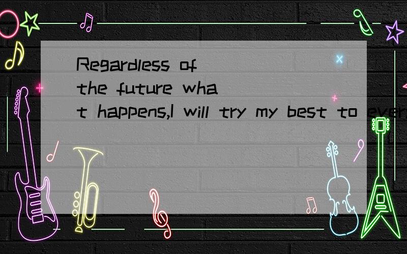 Regardless of the future what happens,I will try my best to every thing before