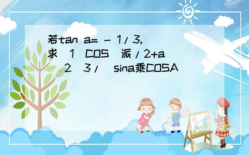 若tan a= - 1/3,求(1)COS(派/2+a) (2)3/(sina乘COSA)