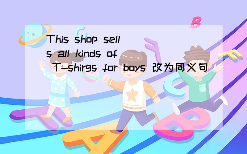 This shop sells all kinds of T-shirgs for boys 改为同义句