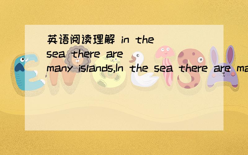 英语阅读理解 in the sea there are many islands,In the sea there are many islands.In its warm water there are some little ones.We call them 