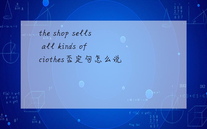 the shop sells all kinds of ciothes否定句怎么说