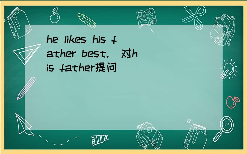 he likes his father best.(对his father提问）