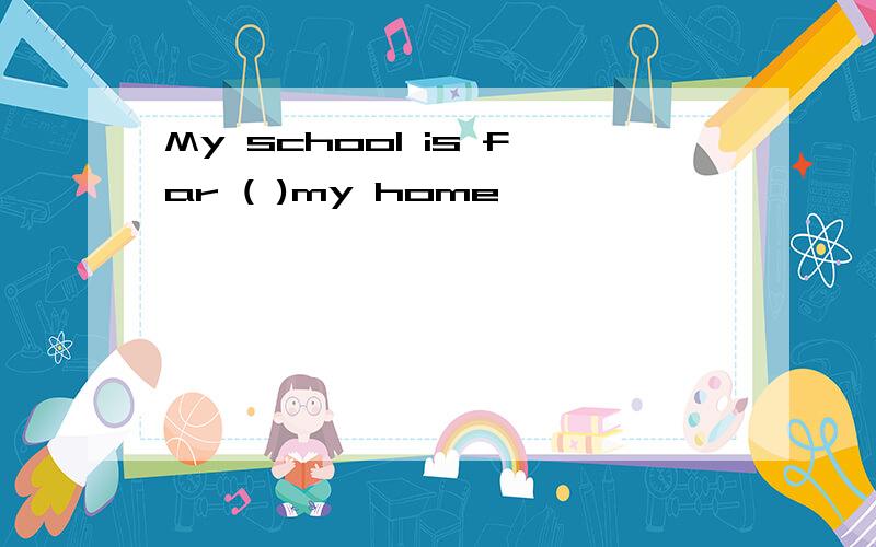 My school is far ( )my home