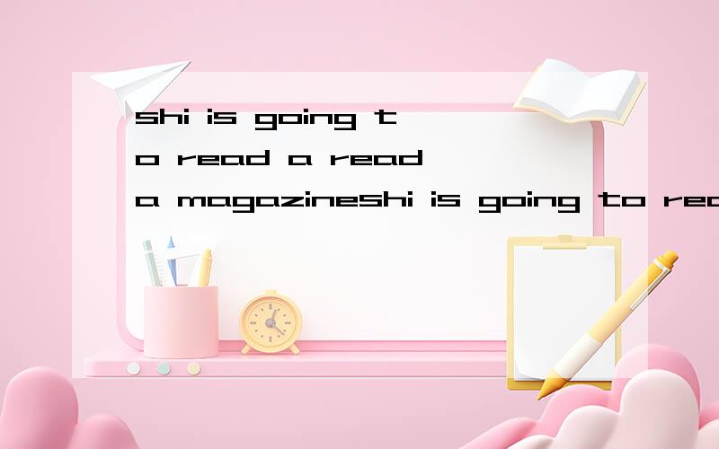 shi is going to read a read a magazineshi is going to read a read a magazine tonight .