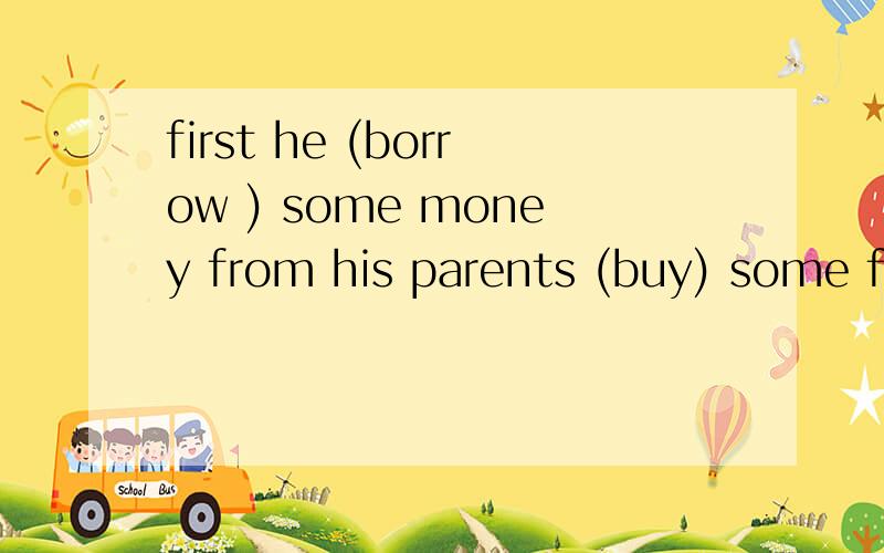 first he (borrow ) some money from his parents (buy) some food and drinks.适当形式填空