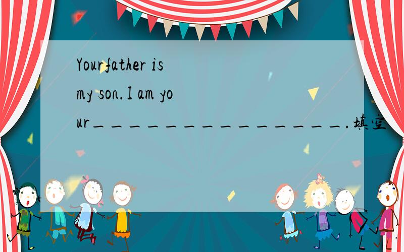 Yourfather is my son.I am your______________.填空