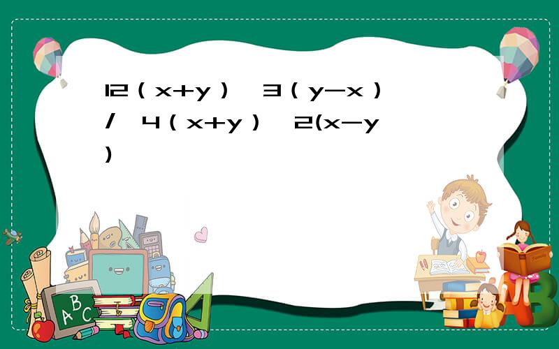 12（x+y）^3（y-x）/【4（x+y）^2(x-y)】