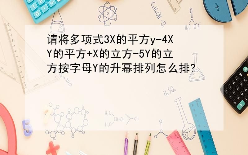 请将多项式3X的平方y-4XY的平方+X的立方-5Y的立方按字母Y的升幂排列怎么排?