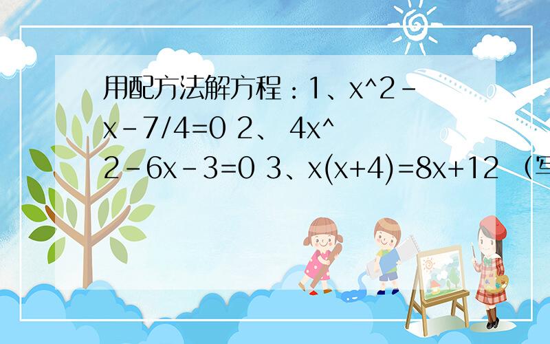 用配方法解方程：1、x^2-x-7/4=0 2、 4x^2-6x-3=0 3、x(x+4)=8x+12 （写详细点）